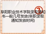 阜阳职业技术学院录取通知书一般几号发放(阜职录取通知发放时间)
