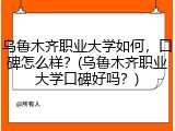 乌鲁木齐职业大学如何，口碑怎么样？(乌鲁木齐职业大学口碑好吗？)