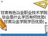 甘肃有色冶金职业技术学院毕业是什么学历有何优势(甘肃冶金学院学历优势)