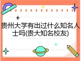 贵州大学有出过什么知名人士吗(贵大知名校友)
