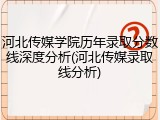 河北传媒学院历年录取分数线深度分析(河北传媒录取线分析)