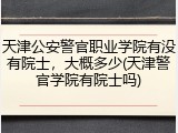 天津公安警官职业学院有没有院士，大概多少(天津警官学院有院士吗)