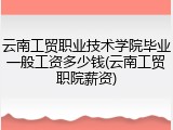 云南工贸职业技术学院毕业一般工资多少钱(云南工贸职院薪资)
