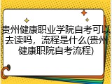 贵州健康职业学院自考可以去读吗，流程是什么(贵州健康职院自考流程)