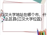 江汉大学地址在哪个市，什么区县(江汉大学位置)