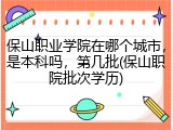 保山职业学院在哪个城市，是本科吗，第几批(保山职院批次学历)
