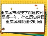 重庆城市科技学院建校时间是哪一年，什么历史背景(重庆城科院建校时间)