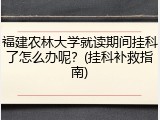 福建农林大学就读期间挂科了怎么办呢？(挂科补救指南)