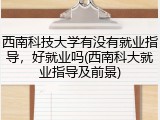 西南科技大学有没有就业指导，好就业吗(西南科大就业指导及前景)