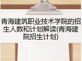 青海建筑职业技术学院的招生人数和计划解读(青海建院招生计划)