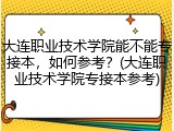 大连职业技术学院能不能专接本，如何参考？(大连职业技术学院专接本参考)