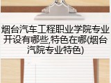 烟台汽车工程职业学院专业开设有哪些,特色在哪(烟台汽院专业特色)