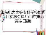 山东电力高等专科学校如何，口碑怎么样？(山东电力高专口碑)