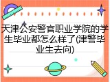 天津公安警官职业学院的学生毕业都怎么样了(津警毕业生去向)