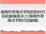 海南热带海洋学院的院校代码和邮编是多少(海南热带海洋学院代码邮编)