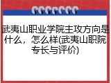 武夷山职业学院主攻方向是什么，怎么样(武夷山职院专长与评价)