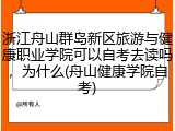 浙江舟山群岛新区旅游与健康职业学院可以自考去读吗，为什么(舟山健康学院自考)