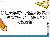 浙江大学每年招生人数多少，政策变动如何(浙大招生人数政策)