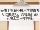 云南工贸职业技术学院自考可以去读吗，流程是什么(云南工贸自考流程)