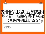 贵州食品工程职业学院能不能考研，成绩在哪里查询(贵食院考研成绩查询)