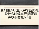 贵阳康养职业大学毕业典礼一般什么时候举行(贵阳康养毕业典礼时间)