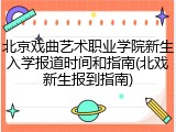 北京戏曲艺术职业学院新生入学报道时间和指南(北戏新生报到指南)