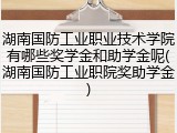 湖南国防工业职业技术学院有哪些奖学金和助学金呢(湖南国防工业职院奖助学金)