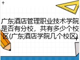 广东酒店管理职业技术学院是否有分校，共有多少个校区(广东酒店学院几个校区)