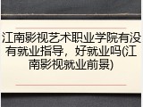 江南影视艺术职业学院有没有就业指导，好就业吗(江南影视就业前景)
