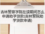 吉林警察学院在读期间怎么申请助学贷款(吉林警院助学贷款申请)