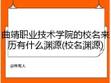 曲靖职业技术学院的校名来历有什么渊源(校名渊源)