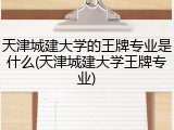 天津城建大学的王牌专业是什么(天津城建大学王牌专业)