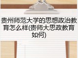 贵州师范大学的思想政治教育怎么样(贵师大思政教育如何)