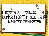 山东交通职业学院毕业可以找什么样的工作(山东交通职业学院就业方向)
