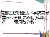 成都工贸职业技术学院高考需多少分能录取呢(成都工贸录取分数)