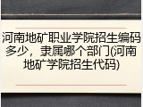 河南地矿职业学院招生编码多少，隶属哪个部门(河南地矿学院招生代码)