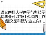 遵义医科大学医学与科技学院毕业可以找什么样的工作(遵义医科院毕业去向)