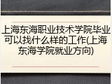 上海东海职业技术学院毕业可以找什么样的工作(上海东海学院就业方向)