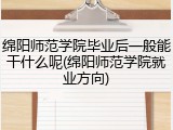 绵阳师范学院毕业后一般能干什么呢(绵阳师范学院就业方向)