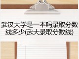 武汉大学是一本吗录取分数线多少(武大录取分数线)