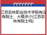 江苏农林职业技术学院有没有院士，大概多少(江苏农林有院士吗)