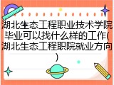 湖北生态工程职业技术学院毕业可以找什么样的工作(湖北生态工程职院就业方向)