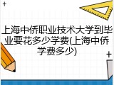 上海中侨职业技术大学到毕业要花多少学费(上海中侨学费多少)