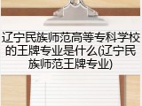 辽宁民族师范高等专科学校的王牌专业是什么(辽宁民族师范王牌专业)