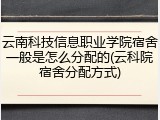 云南科技信息职业学院宿舍一般是怎么分配的(云科院宿舍分配方式)