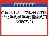 福建艺术职业学院开设有哪些奖学和助学金(福建艺职奖助学金)
