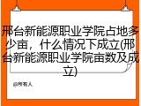 邢台新能源职业学院占地多少亩，什么情况下成立(邢台新能源职业学院亩数及成立)