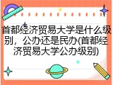 首都经济贸易大学是什么级别，公办还是民办(首都经济贸易大学公办级别)