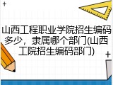 山西工程职业学院招生编码多少，隶属哪个部门(山西工院招生编码部门)