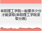 阜阳理工学院一般要多少分才能录取(阜阳理工学院录取分数)
